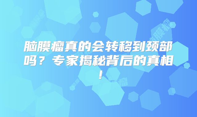 脑膜瘤真的会转移到颈部吗？专家揭秘背后的真相！