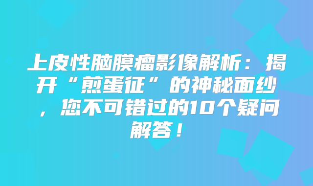 上皮性脑膜瘤影像解析：揭开“煎蛋征”的神秘面纱，您不可错过的10个疑问解答！