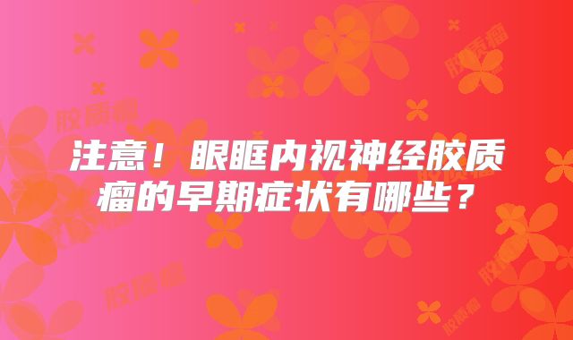注意！眼眶内视神经胶质瘤的早期症状有哪些？