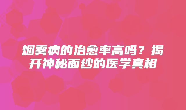 烟雾病的治愈率高吗？揭开神秘面纱的医学真相
