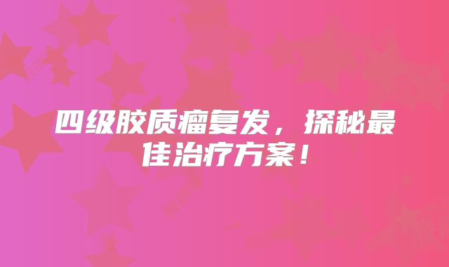 四级胶质瘤复发，探秘最佳治疗方案！