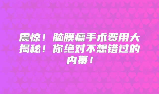 震惊！脑膜瘤手术费用大揭秘！你绝对不想错过的内幕！