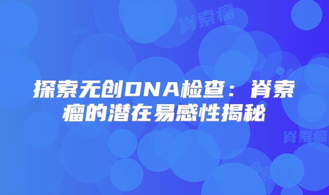 探索无创DNA检查：脊索瘤的潜在易感性揭秘