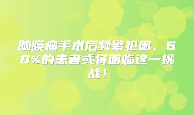 脑膜瘤手术后频繁犯困，60%的患者或将面临这一挑战！