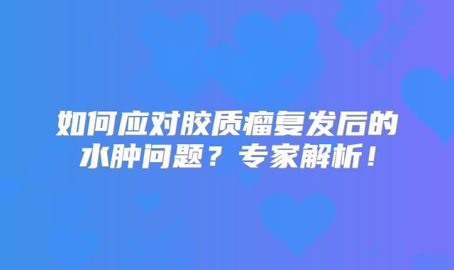 如何应对胶质瘤复发后的水肿问题？专家解析！