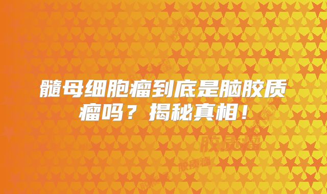 髓母细胞瘤到底是脑胶质瘤吗？揭秘真相！