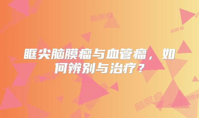 眶尖脑膜瘤与血管瘤，如何辨别与治疗？