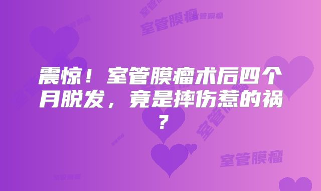 震惊！室管膜瘤术后四个月脱发，竟是摔伤惹的祸？