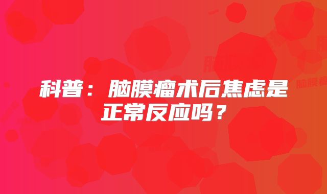 科普：脑膜瘤术后焦虑是正常反应吗？