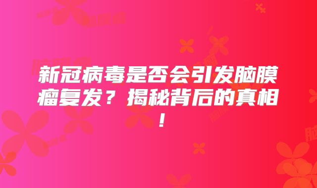 新冠病毒是否会引发脑膜瘤复发？揭秘背后的真相！