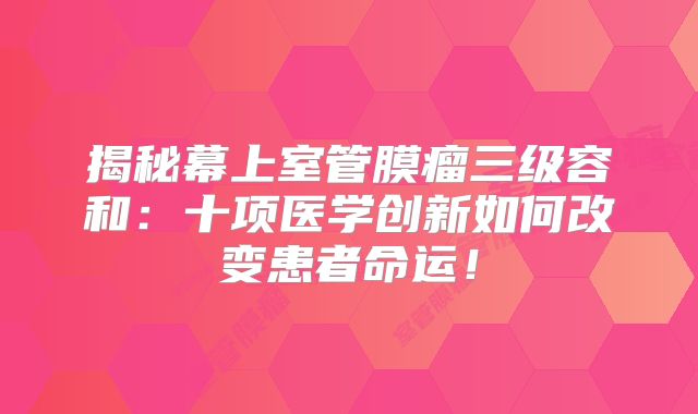 揭秘幕上室管膜瘤三级容和：十项医学创新如何改变患者命运！