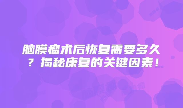 脑膜瘤术后恢复需要多久？揭秘康复的关键因素！