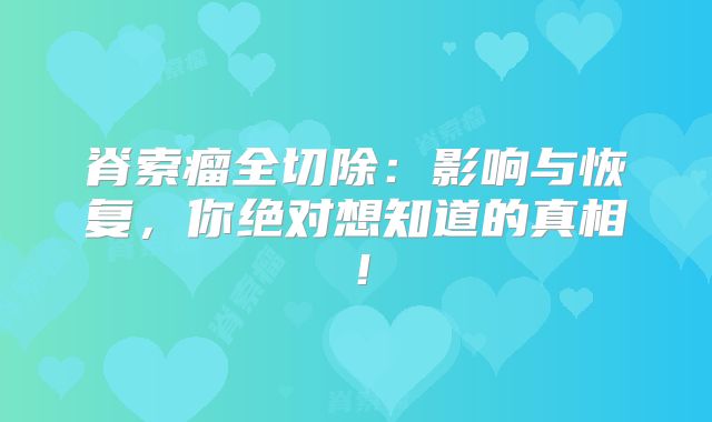 脊索瘤全切除：影响与恢复，你绝对想知道的真相！