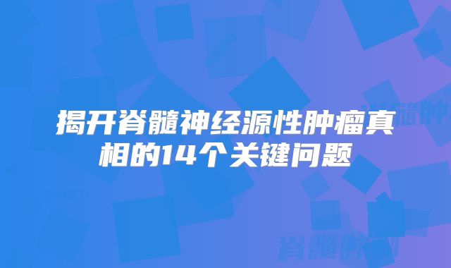 揭开脊髓神经源性肿瘤真相的14个关键问题