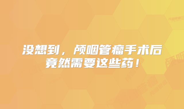 没想到，颅咽管瘤手术后竟然需要这些药！
