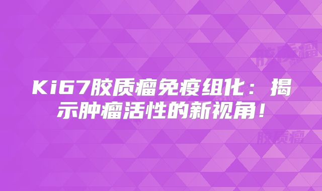 Ki67胶质瘤免疫组化：揭示肿瘤活性的新视角！