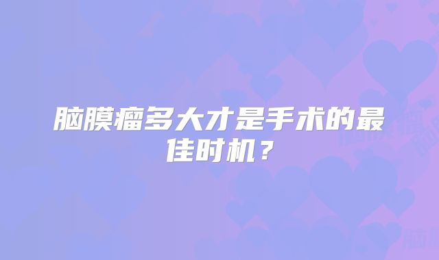 脑膜瘤多大才是手术的最佳时机？