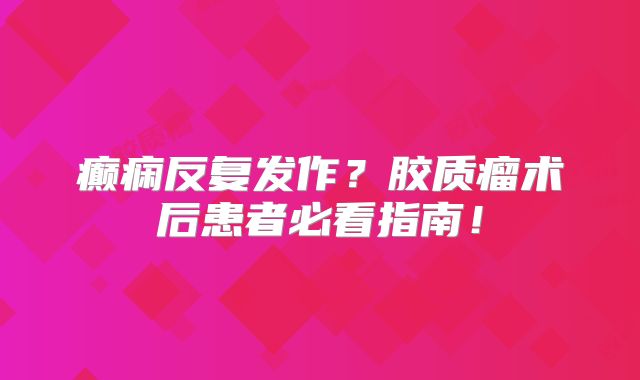 癫痫反复发作？胶质瘤术后患者必看指南！
