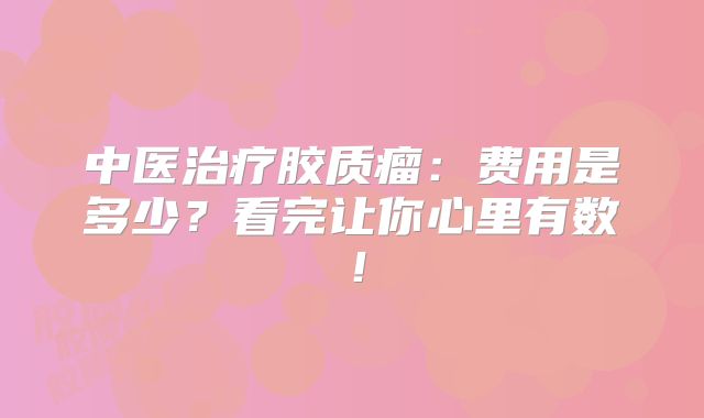 中医治疗胶质瘤：费用是多少？看完让你心里有数！