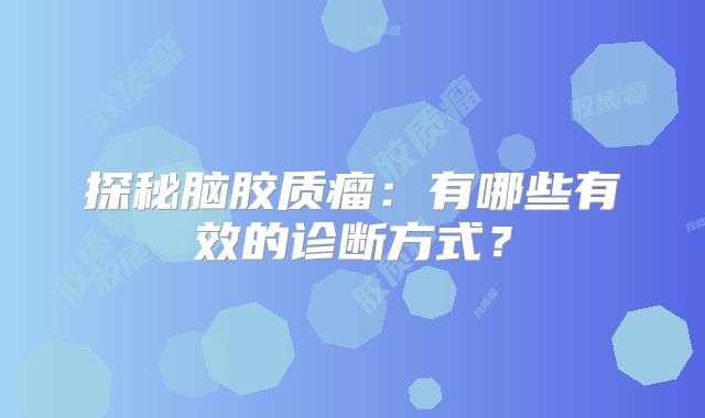 探秘脑胶质瘤：有哪些有效的诊断方式？