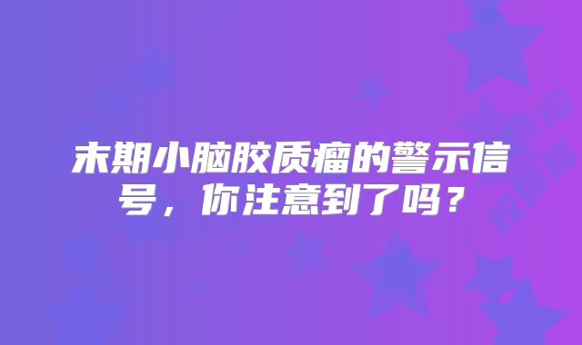 末期小脑胶质瘤的警示信号，你注意到了吗？