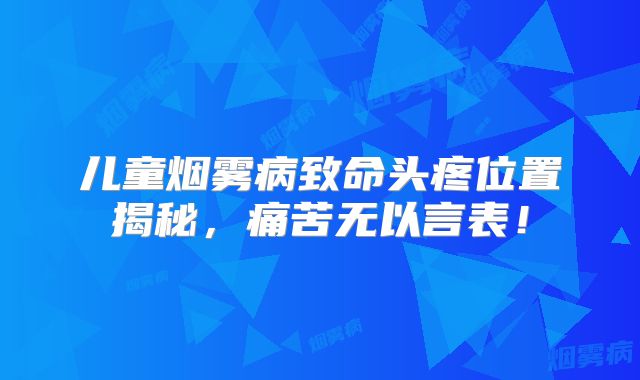 儿童烟雾病致命头疼位置揭秘，痛苦无以言表！