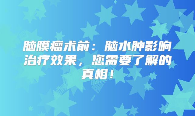 脑膜瘤术前：脑水肿影响治疗效果，您需要了解的真相！