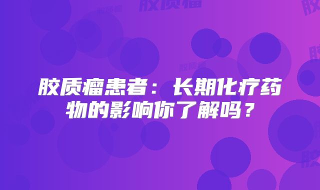 胶质瘤患者：长期化疗药物的影响你了解吗？