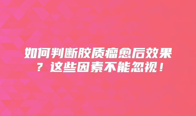 如何判断胶质瘤愈后效果？这些因素不能忽视！