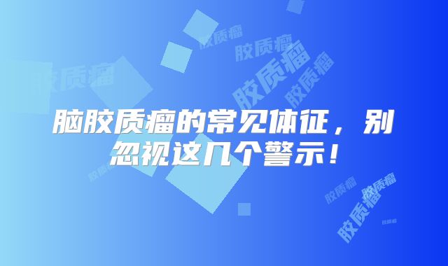 脑胶质瘤的常见体征，别忽视这几个警示！