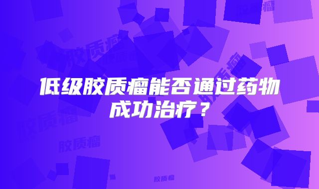 低级胶质瘤能否通过药物成功治疗？