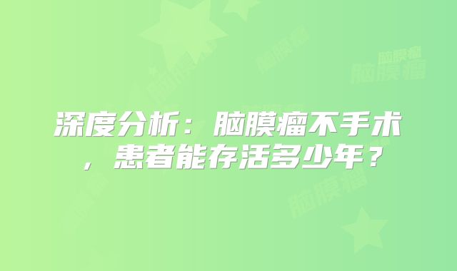 深度分析：脑膜瘤不手术，患者能存活多少年？