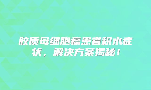胶质母细胞瘤患者积水症状，解决方案揭秘！