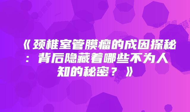 《颈椎室管膜瘤的成因探秘：背后隐藏着哪些不为人知的秘密？》