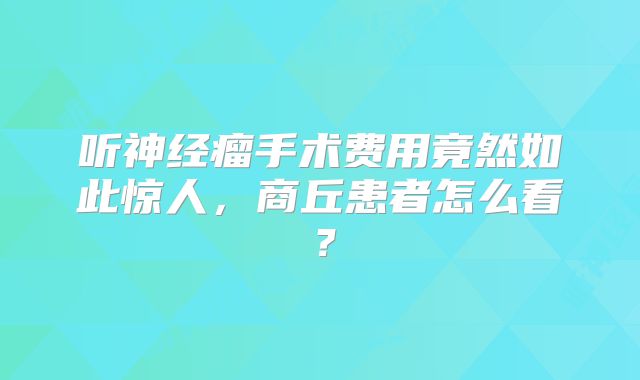 听神经瘤手术费用竟然如此惊人，商丘患者怎么看？