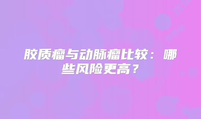 胶质瘤与动脉瘤比较：哪些风险更高？