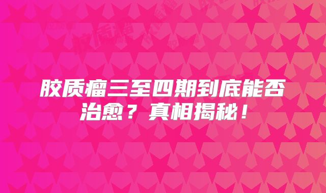 胶质瘤三至四期到底能否治愈？真相揭秘！