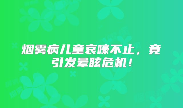 烟雾病儿童哀嚎不止，竟引发晕眩危机！