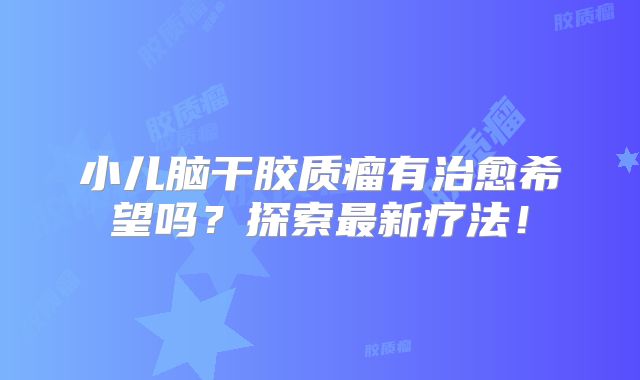 小儿脑干胶质瘤有治愈希望吗？探索最新疗法！