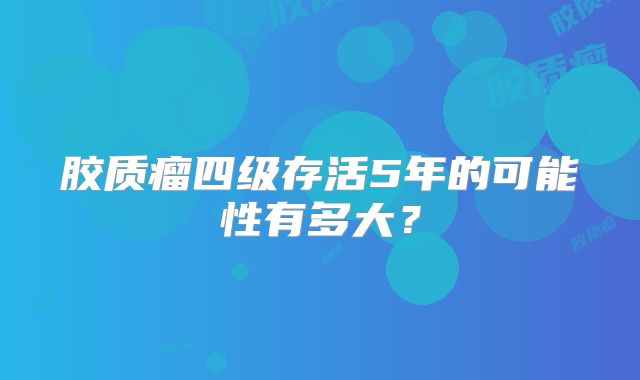 胶质瘤四级存活5年的可能性有多大？