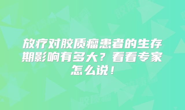放疗对胶质瘤患者的生存期影响有多大？看看专家怎么说！