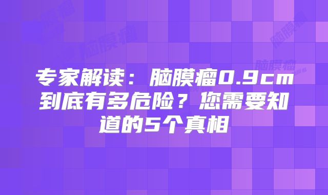 专家解读：脑膜瘤0.9cm到底有多危险？您需要知道的5个真相