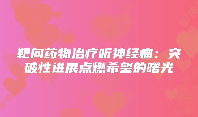 靶向药物治疗听神经瘤：突破性进展点燃希望的曙光