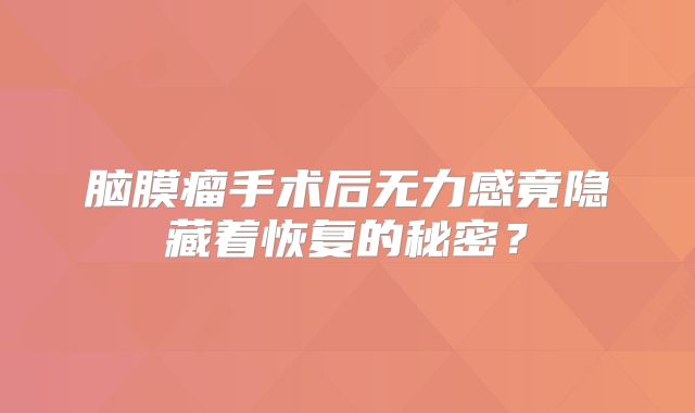 脑膜瘤手术后无力感竟隐藏着恢复的秘密？