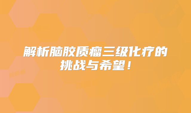 解析脑胶质瘤三级化疗的挑战与希望！