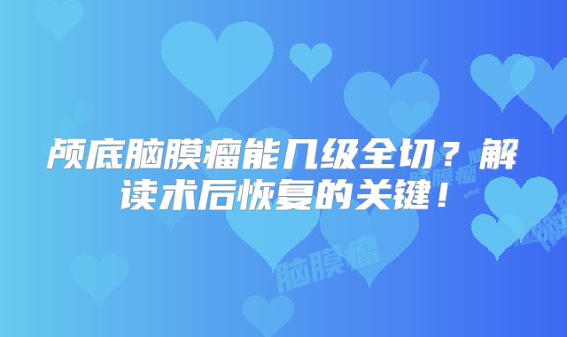 颅底脑膜瘤能几级全切？解读术后恢复的关键！