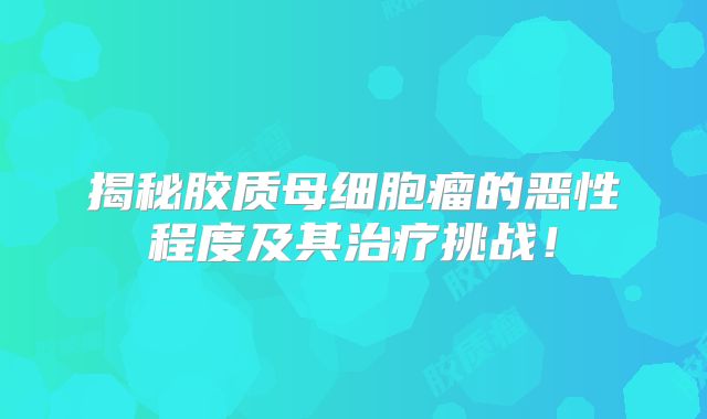 揭秘胶质母细胞瘤的恶性程度及其治疗挑战！