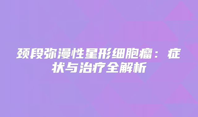 颈段弥漫性星形细胞瘤：症状与治疗全解析