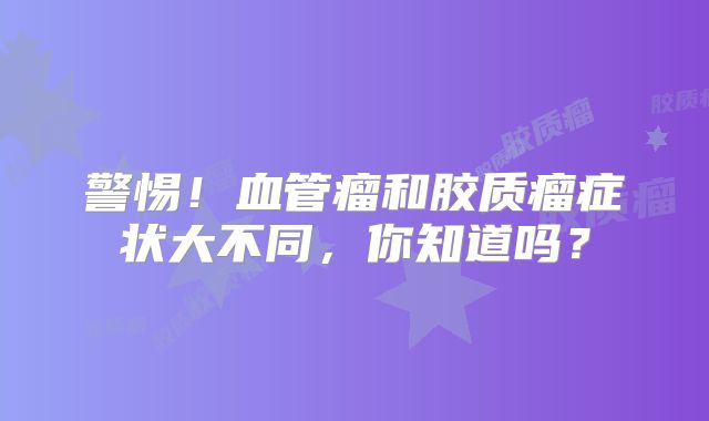 警惕！血管瘤和胶质瘤症状大不同，你知道吗？