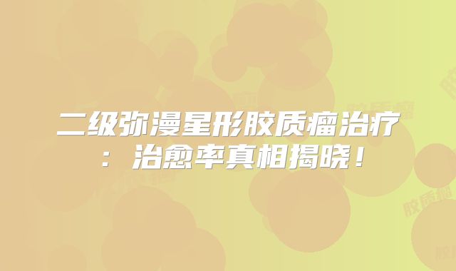 二级弥漫星形胶质瘤治疗：治愈率真相揭晓！